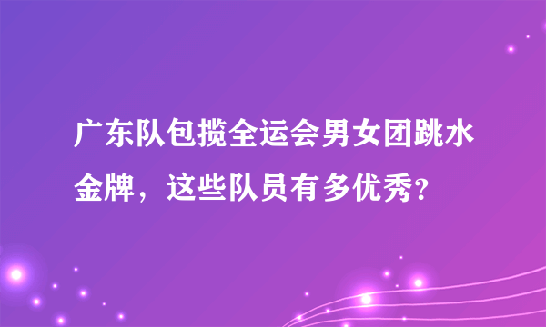 广东队包揽全运会男女团跳水金牌，这些队员有多优秀？