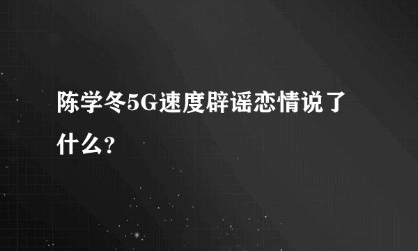 陈学冬5G速度辟谣恋情说了什么？