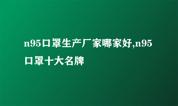 n95口罩生产厂家哪家好,n95口罩十大名牌