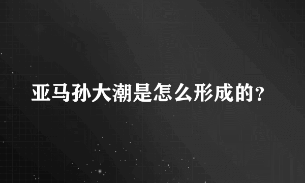 亚马孙大潮是怎么形成的？