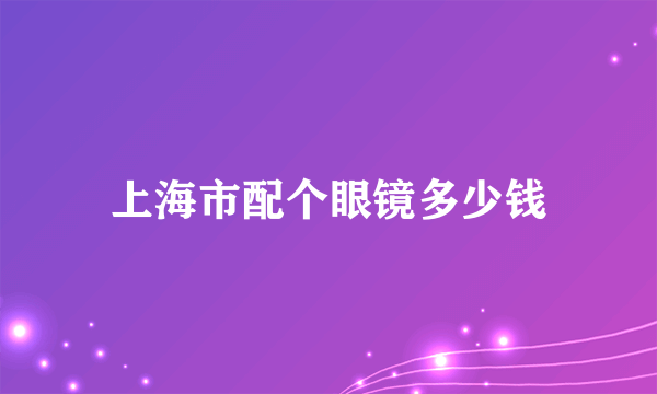 上海市配个眼镜多少钱