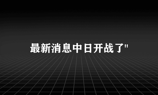 最新消息中日开战了