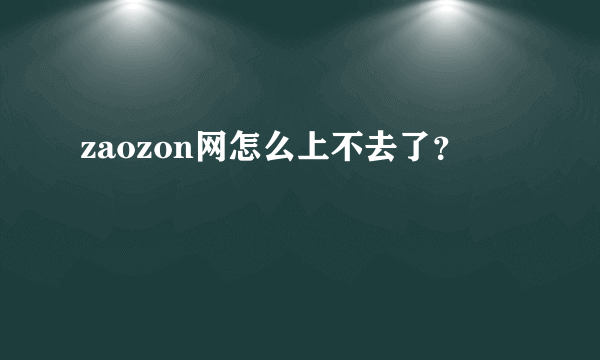 zaozon网怎么上不去了？