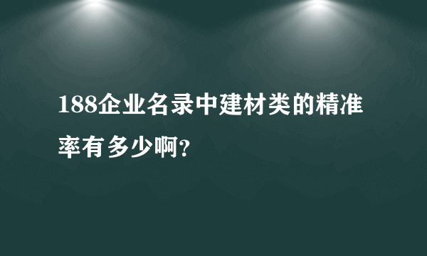 188企业名录中建材类的精准率有多少啊？