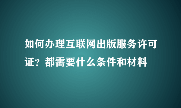 如何办理互联网出版服务许可证？都需要什么条件和材料