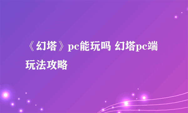 《幻塔》pc能玩吗 幻塔pc端玩法攻略