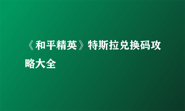 《和平精英》特斯拉兑换码攻略大全