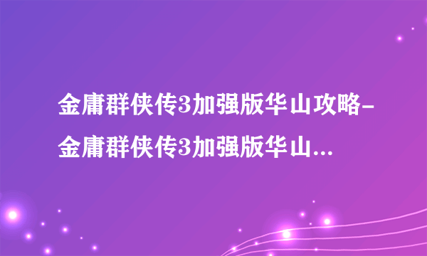 金庸群侠传3加强版华山攻略-金庸群侠传3加强版华山攻略全流程