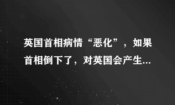 英国首相病情“恶化”，如果首相倒下了，对英国会产生多大的影响