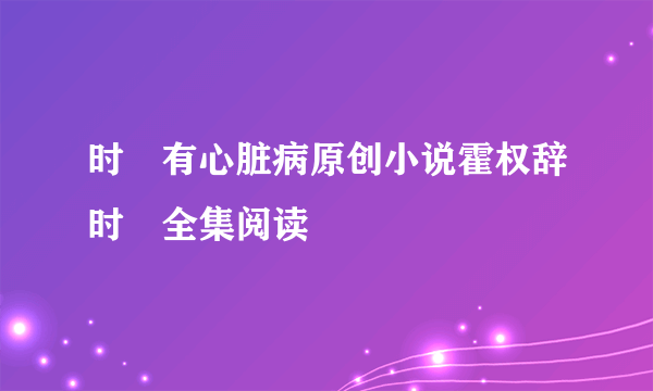 时婳有心脏病原创小说霍权辞时婳全集阅读