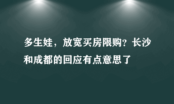 多生娃，放宽买房限购？长沙和成都的回应有点意思了