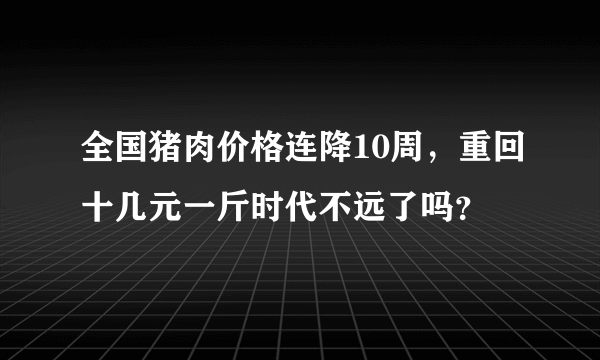 全国猪肉价格连降10周，重回十几元一斤时代不远了吗？