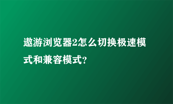 遨游浏览器2怎么切换极速模式和兼容模式？