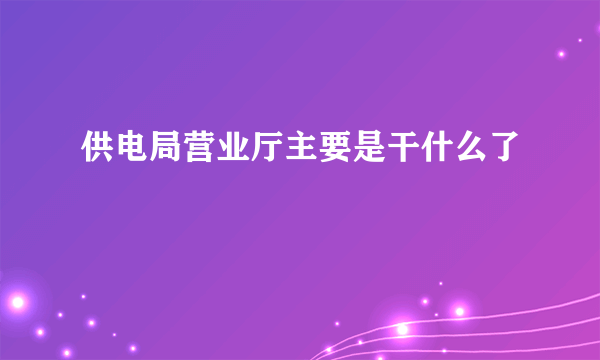 供电局营业厅主要是干什么了