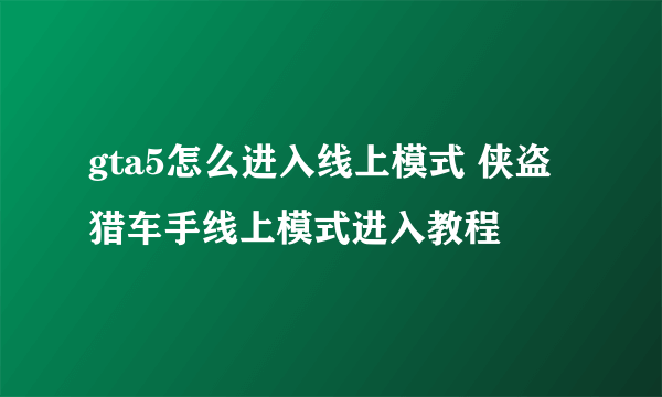 gta5怎么进入线上模式 侠盗猎车手线上模式进入教程