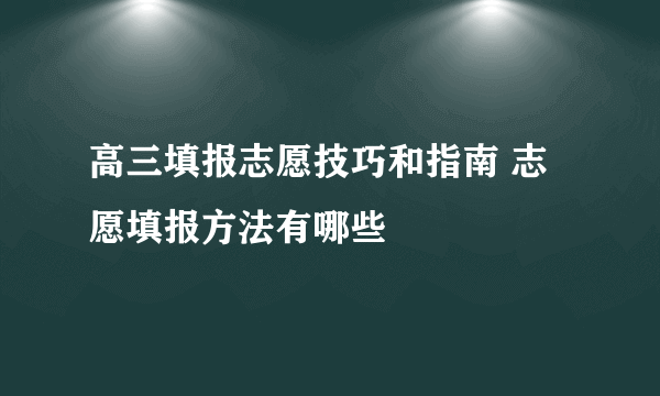 高三填报志愿技巧和指南 志愿填报方法有哪些