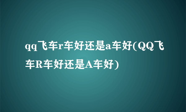 qq飞车r车好还是a车好(QQ飞车R车好还是A车好)