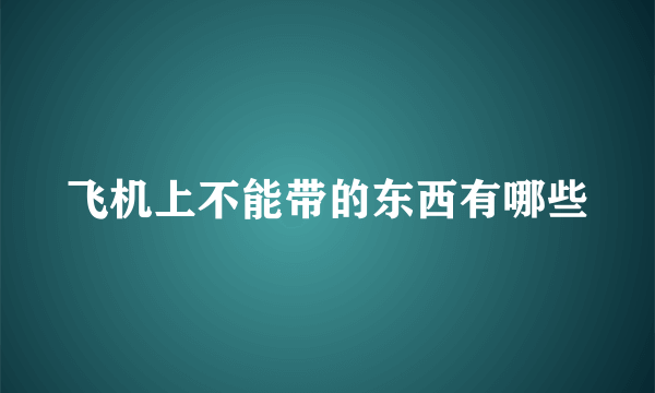 飞机上不能带的东西有哪些