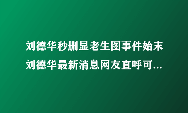 刘德华秒删显老生图事件始末刘德华最新消息网友直呼可爱-飞外网