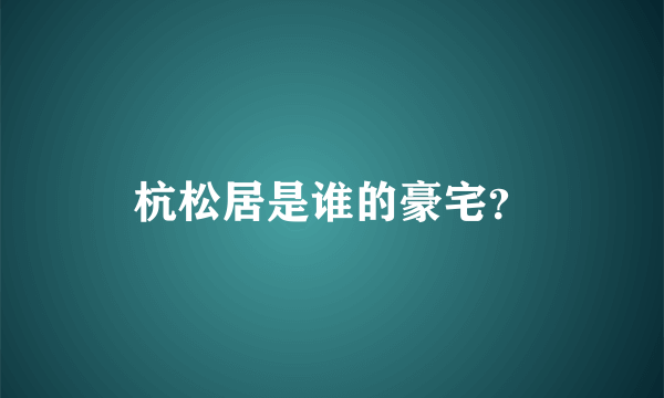 杭松居是谁的豪宅？