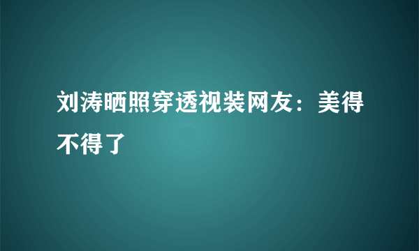 刘涛晒照穿透视装网友：美得不得了