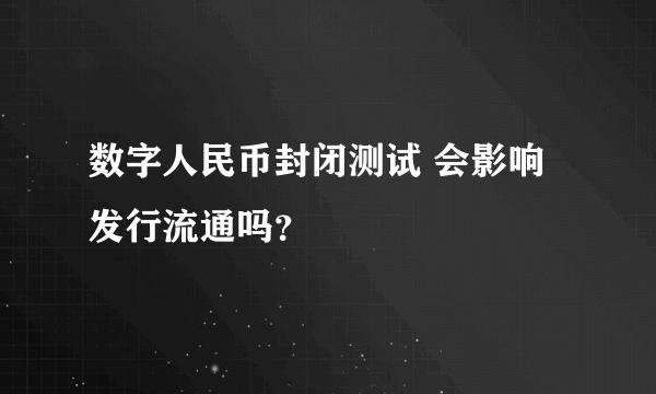 数字人民币封闭测试 会影响发行流通吗？