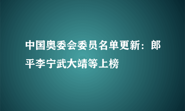 中国奥委会委员名单更新：郎平李宁武大靖等上榜