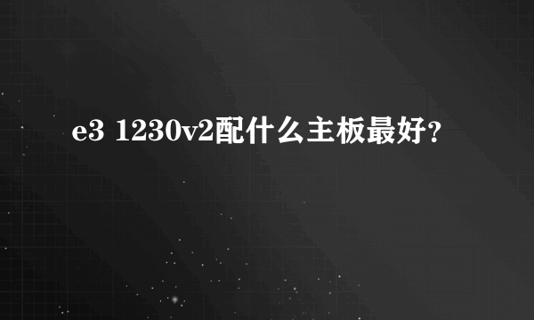 e3 1230v2配什么主板最好？