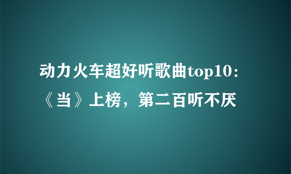 动力火车超好听歌曲top10：《当》上榜，第二百听不厌