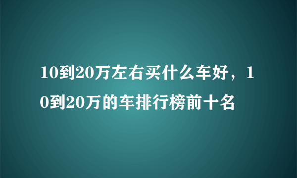 10到20万左右买什么车好，10到20万的车排行榜前十名