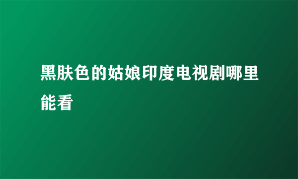 黑肤色的姑娘印度电视剧哪里能看