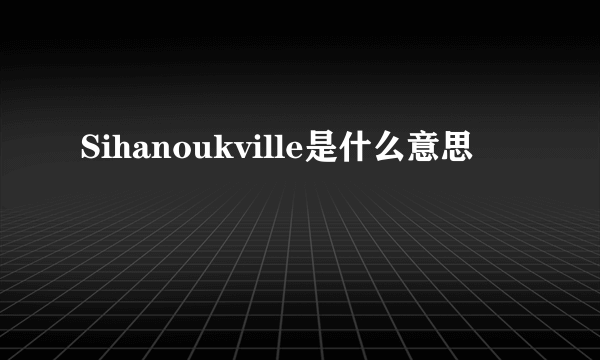 Sihanoukville是什么意思