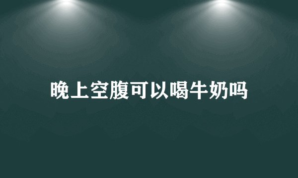 晚上空腹可以喝牛奶吗