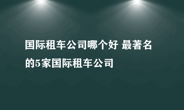 国际租车公司哪个好 最著名的5家国际租车公司