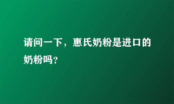 请问一下，惠氏奶粉是进口的奶粉吗？