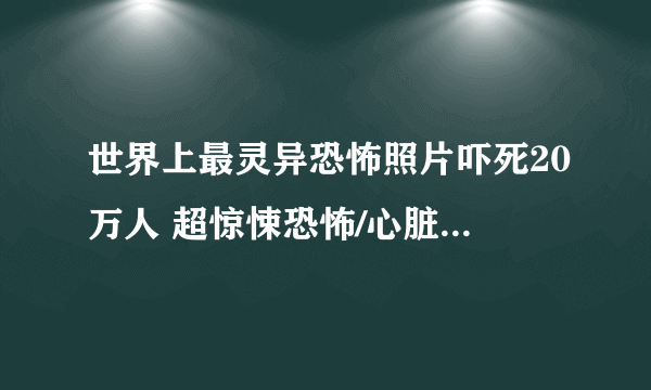 世界上最灵异恐怖照片吓死20万人 超惊悚恐怖/心脏病慎点(动图)