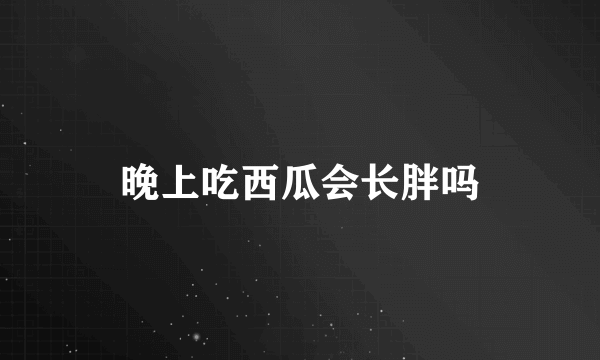 晚上吃西瓜会长胖吗