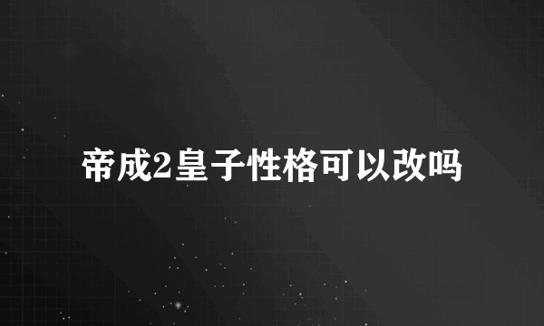 帝成2皇子性格可以改吗