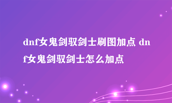 dnf女鬼剑驭剑士刷图加点 dnf女鬼剑驭剑士怎么加点