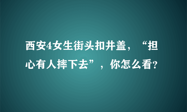 西安4女生街头扣井盖，“担心有人摔下去”，你怎么看？