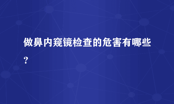 做鼻内窥镜检查的危害有哪些？