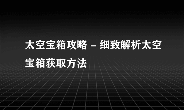 太空宝箱攻略 - 细致解析太空宝箱获取方法