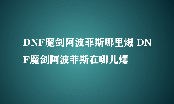 DNF魔剑阿波菲斯哪里爆 DNF魔剑阿波菲斯在哪儿爆