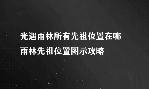 光遇雨林所有先祖位置在哪 雨林先祖位置图示攻略