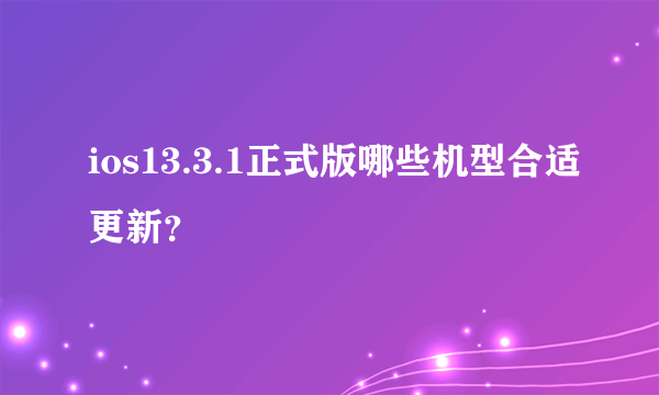 ios13.3.1正式版哪些机型合适更新？