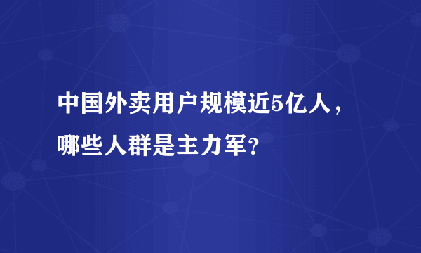 中国外卖用户规模近5亿人，哪些人群是主力军？