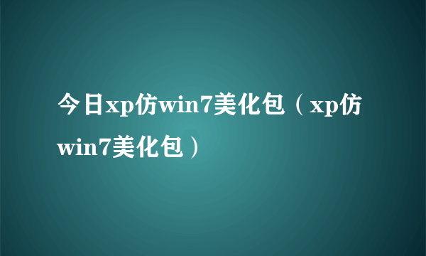 今日xp仿win7美化包（xp仿win7美化包）