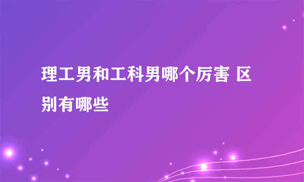 理工男和工科男哪个厉害 区别有哪些