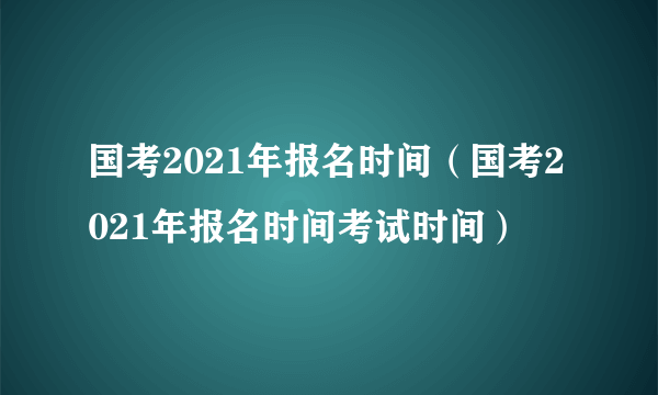 国考2021年报名时间（国考2021年报名时间考试时间）