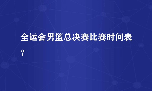 全运会男篮总决赛比赛时间表？